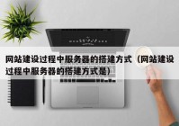 网站建设过程中服务器的搭建方式（网站建设过程中服务器的搭建方式是）