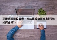 正规网站建设渠道（网站建设公司哪家好?该如何选择?）