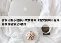 吉安团购小程序开发找哪家（吉安团购小程序开发找哪家公司好）