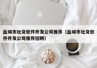 盐城市社交软件开发公司推荐（盐城市社交软件开发公司推荐招聘）