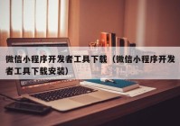 微信小程序开发者工具下载（微信小程序开发者工具下载安装）